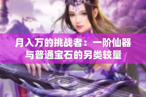 月入万的挑战者：一阶仙器与普通宝石的另类较量