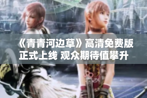 《青青河边草》高清免费版正式上线 观众期待值攀升