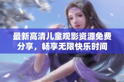 最新高清儿童观影资源免费分享，畅享无限快乐时间
