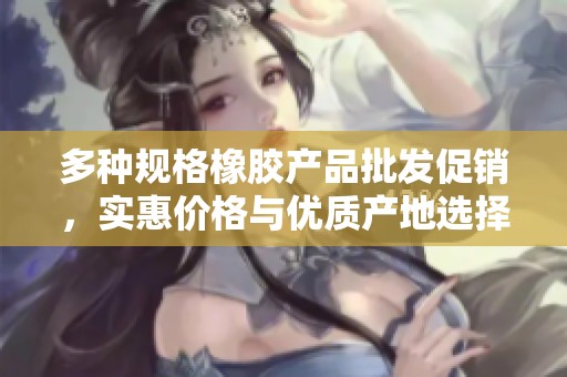多种规格橡胶产品批发促销，实惠价格与优质产地选择