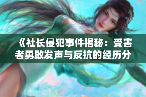 《社长侵犯事件揭秘：受害者勇敢发声与反抗的经历分享》