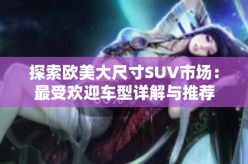 探索欧美大尺寸SUV市场：最受欢迎车型详解与推荐