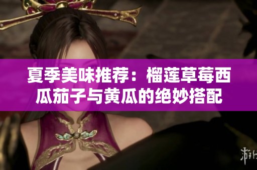 夏季美味推荐：榴莲草莓西瓜茄子与黄瓜的绝妙搭配