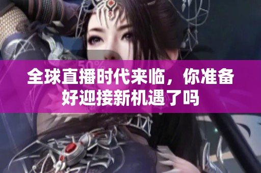 全球直播时代来临，你准备好迎接新机遇了吗