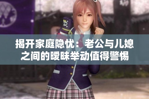 揭开家庭隐忧：老公与儿媳之间的暧昧举动值得警惕