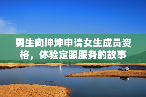 男生向坤坤申请女生成员资格，体验定眼服务的故事