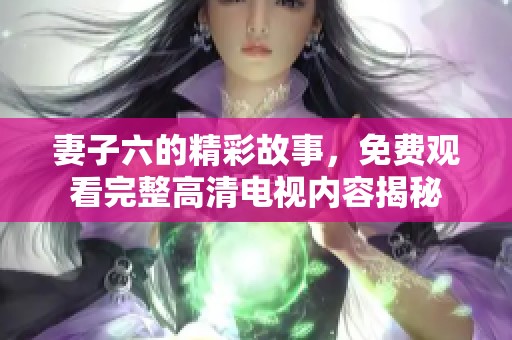 妻子六的精彩故事，免费观看完整高清电视内容揭秘