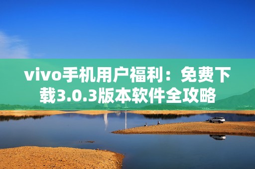 vivo手机用户福利：免费下载3.0.3版本软件全攻略