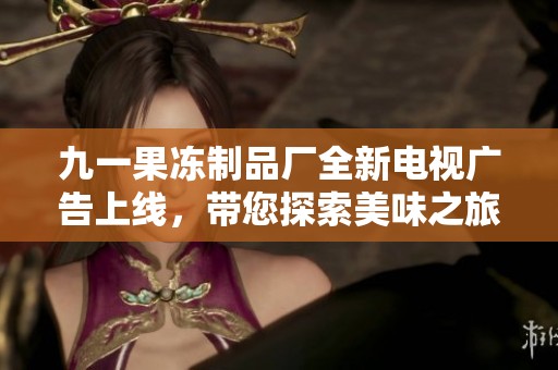 九一果冻制品厂全新电视广告上线，带您探索美味之旅
