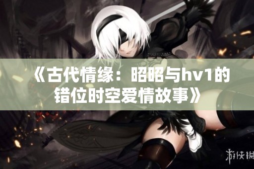 《古代情缘：昭昭与hv1的错位时空爱情故事》