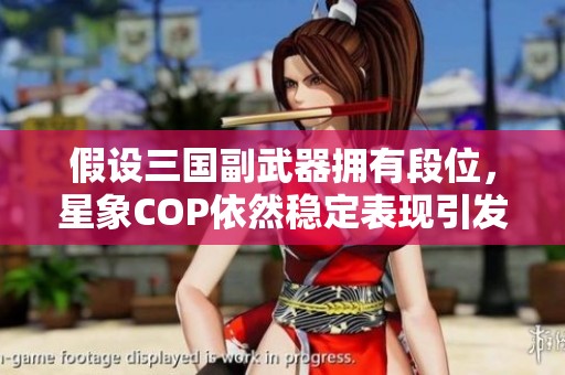 假设三国副武器拥有段位，星象COP依然稳定表现引发热议
