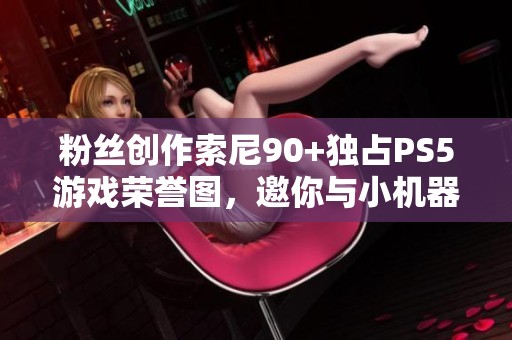 粉丝创作索尼90+独占PS5游戏荣誉图，邀你与小机器人欢聚一堂