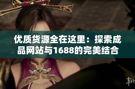 优质货源全在这里：探索成品网站与1688的完美结合
