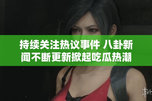 持续关注热议事件 八卦新闻不断更新掀起吃瓜热潮