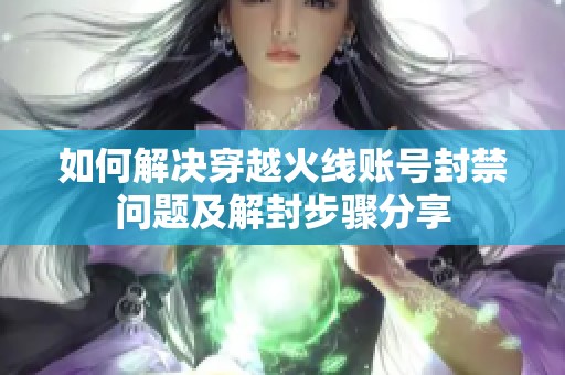 如何解决穿越火线账号封禁问题及解封步骤分享
