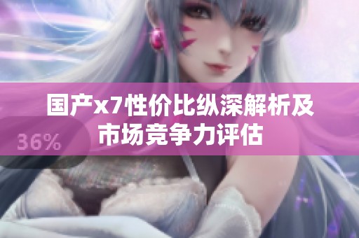 国产x7性价比纵深解析及市场竞争力评估