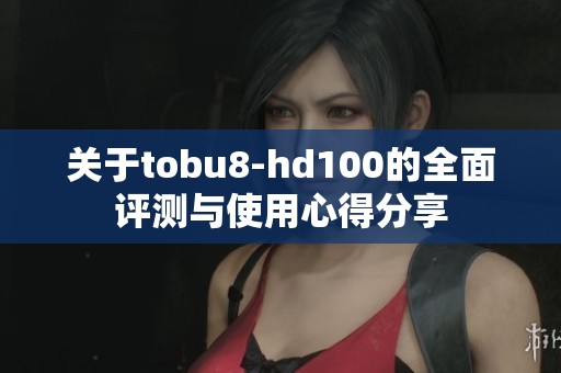 关于tobu8-hd100的全面评测与使用心得分享