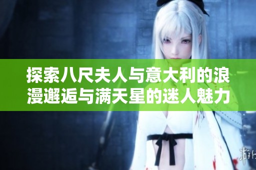 探索八尺夫人与意大利的浪漫邂逅与满天星的迷人魅力