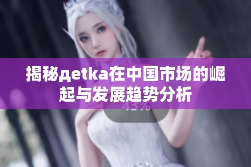 揭秘дetka在中国市场的崛起与发展趋势分析