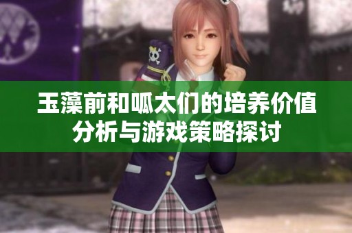 玉藻前和呱太们的培养价值分析与游戏策略探讨