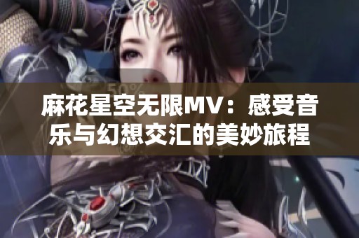 麻花星空无限MV：感受音乐与幻想交汇的美妙旅程
