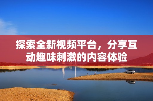 探索全新视频平台，分享互动趣味刺激的内容体验