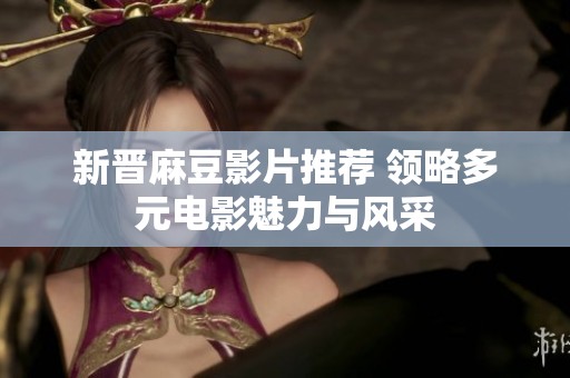 新晋麻豆影片推荐 领略多元电影魅力与风采