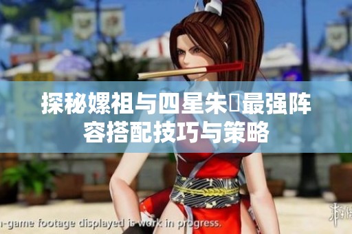 探秘嫘祖与四星朱儁最强阵容搭配技巧与策略