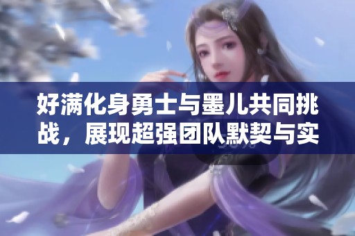 好满化身勇士与墨儿共同挑战，展现超强团队默契与实力
