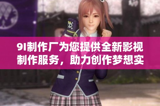 9I制作厂为您提供全新影视制作服务，助力创作梦想实现