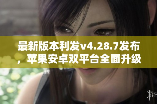 最新版本利发v4.28.7发布，苹果安卓双平台全面升级体验