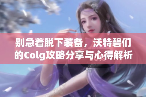 别急着脱下装备，沃特碧们的Colg攻略分享与心得解析