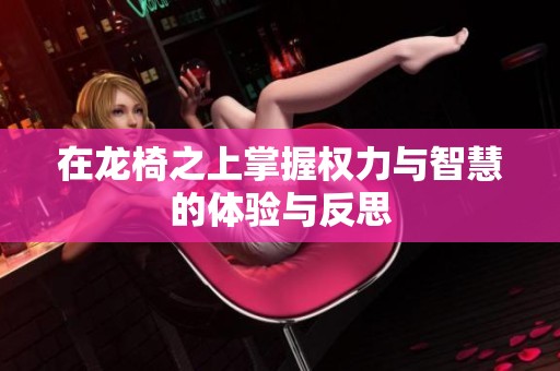 在龙椅之上掌握权力与智慧的体验与反思