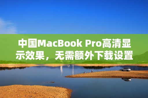 中国MacBook Pro高清显示效果，无需额外下载设置指南