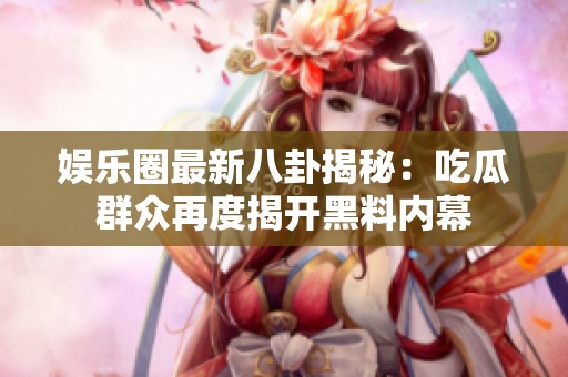 娱乐圈最新八卦揭秘：吃瓜群众再度揭开黑料内幕