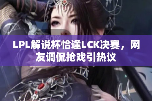 LPL解说杯恰逢LCK决赛，网友调侃抢戏引热议