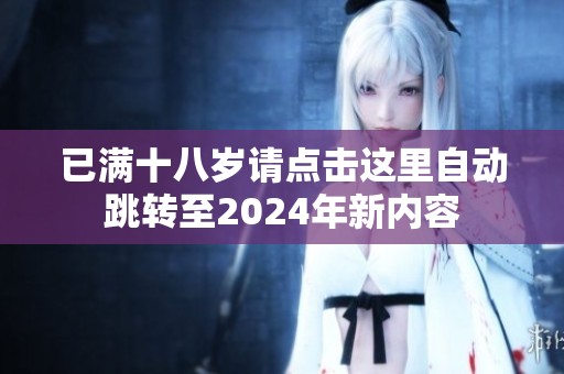 已满十八岁请点击这里自动跳转至2024年新内容