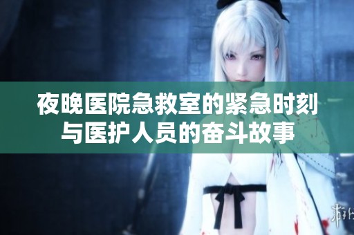 夜晚医院急救室的紧急时刻与医护人员的奋斗故事