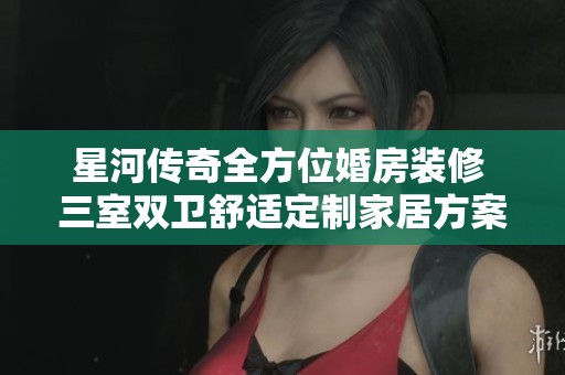 星河传奇全方位婚房装修 三室双卫舒适定制家居方案