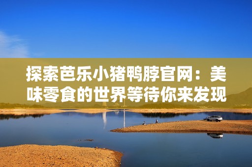 探索芭乐小猪鸭脖官网：美味零食的世界等待你来发现