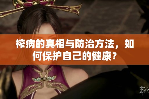 榨病的真相与防治方法，如何保护自己的健康？