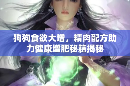 狗狗食欲大增，精肉配方助力健康增肥秘籍揭秘