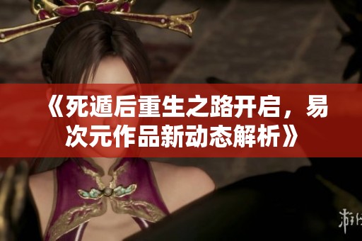 《死遁后重生之路开启，易次元作品新动态解析》