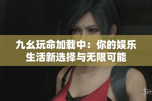 九幺玩命加载中：你的娱乐生活新选择与无限可能