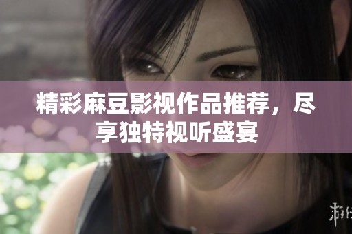 精彩麻豆影视作品推荐，尽享独特视听盛宴