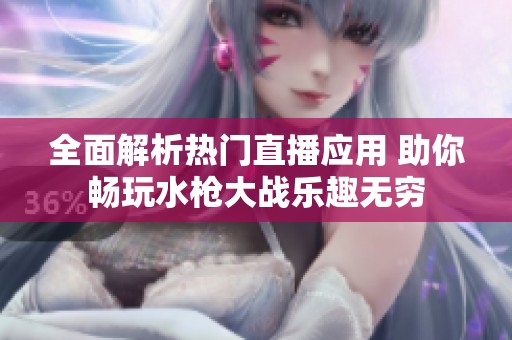 全面解析热门直播应用 助你畅玩水枪大战乐趣无穷
