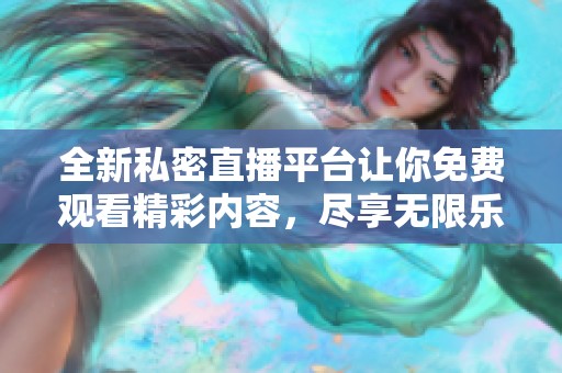 全新私密直播平台让你免费观看精彩内容，尽享无限乐趣