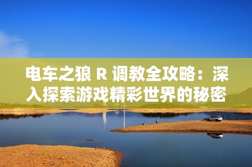 电车之狼 R 调教全攻略：深入探索游戏精彩世界的秘密