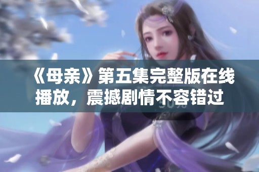 《母亲》第五集完整版在线播放，震撼剧情不容错过