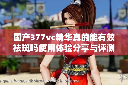 国产377vc精华真的能有效祛斑吗使用体验分享与评测